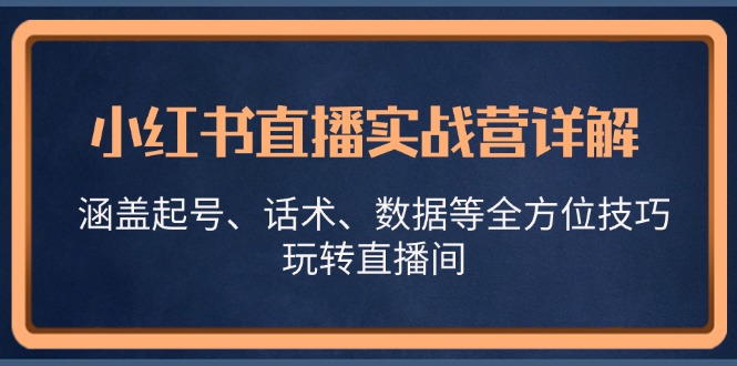 （13018期）小红书直播实战营详解，涵盖起号、话术、数据等全方位技巧，玩转直播间-耐玩网创