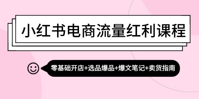 （13026期）小红书电商流量红利课程：零基础开店+选品爆品+爆文笔记+卖货指南-耐玩网创