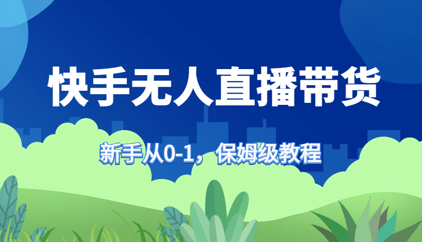 快手无人直播带货保姆级教程，新手从0-1快速学会带货-耐玩网创