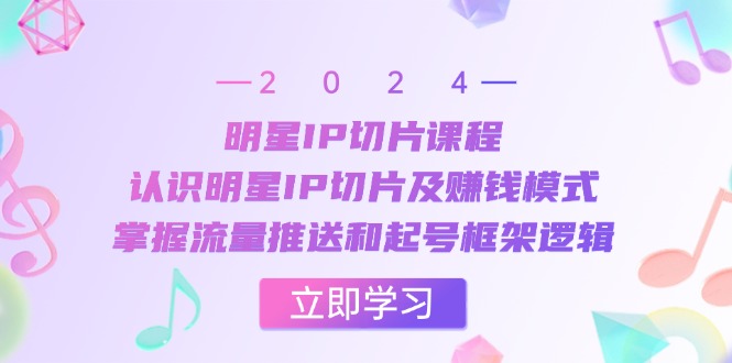 明星IP切片课程：认识明星IP切片及赚钱模式，掌握流量推送和起号框架逻辑-耐玩网创