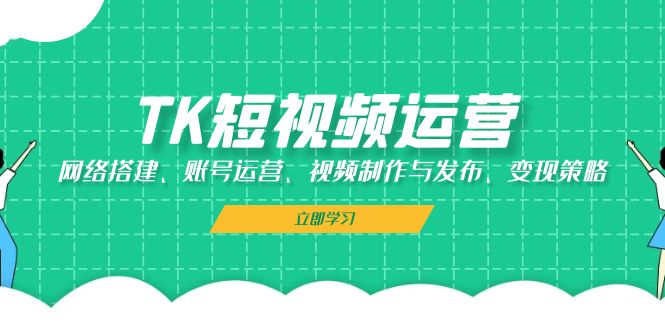 （13082期）TK短视频运营：网络搭建、账号运营、视频制作与发布、变现策略-耐玩网创