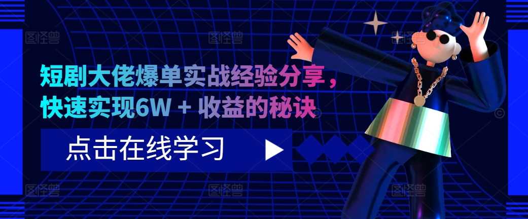 短剧大佬爆单实战经验分享，快速实现6W + 收益的秘诀-耐玩网创