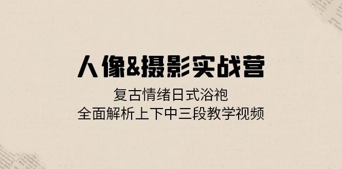 （13095期）人像&摄影实战营：复古情绪日式浴袍，全面解析上下中三段教学视频-耐玩网创