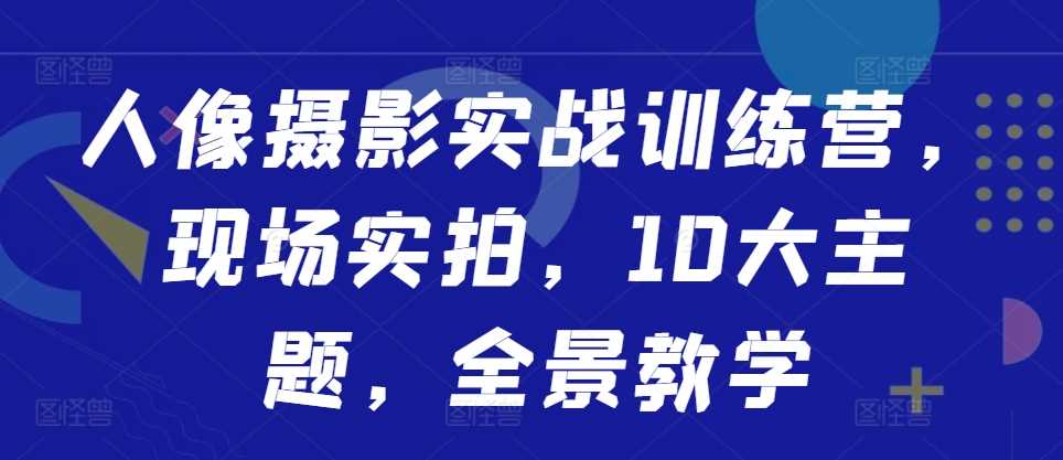 人像摄影实战训练营，现场实拍，10大主题，全景教学-耐玩网创