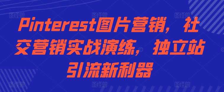 Pinterest图片营销，社交营销实战演练，独立站引流新利器-耐玩网创