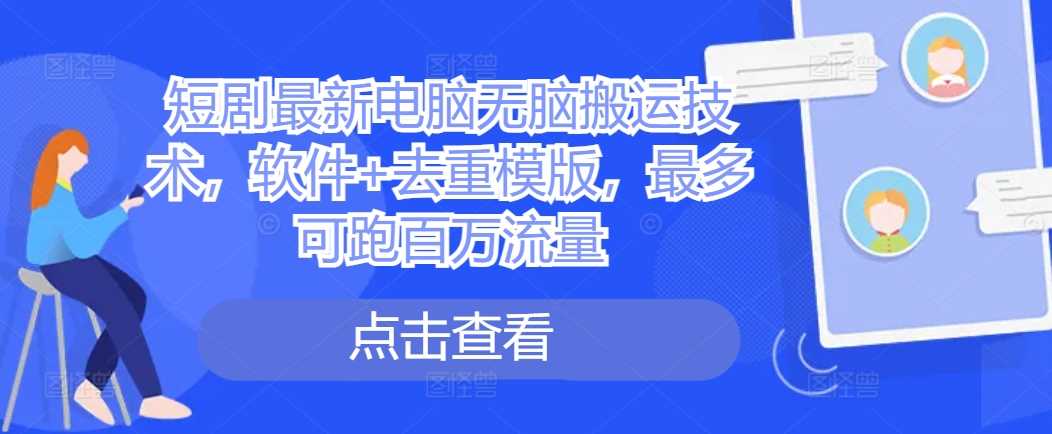 短剧最新电脑无脑搬运技术，软件+去重模版，最多可跑百万流量-耐玩网创