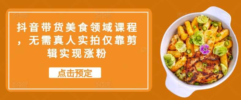 抖音带货美食领域课程，无需真人实拍仅靠剪辑实现涨粉-耐玩网创