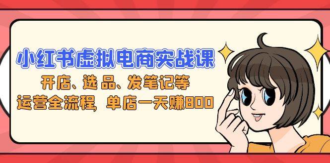 （13110期）小红书虚拟电商实战课：开店、选品、发笔记等运营全流程，单店一天赚800-耐玩网创