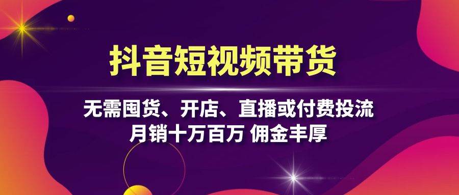 抖音短视频带货：无需囤货、开店、直播或付费投流，月销十万百万 佣金丰厚-耐玩网创