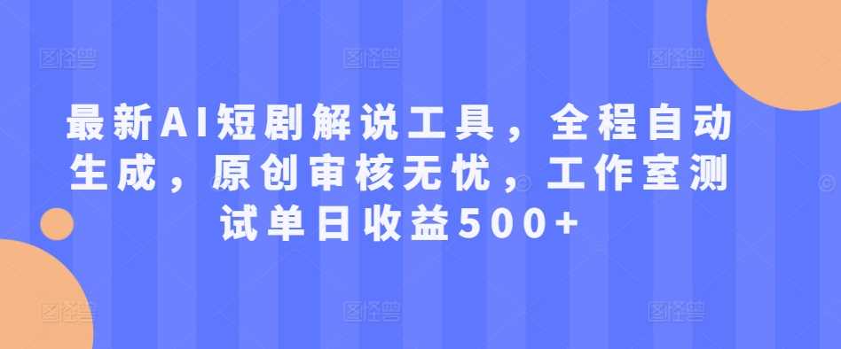 最新AI短剧解说工具，全程自动生成，原创审核无忧，工作室测试单日收益500+【揭秘】-耐玩网创