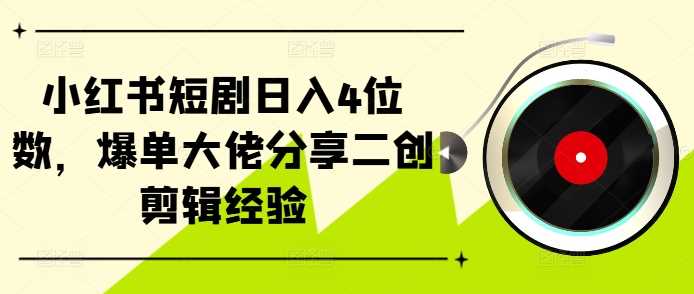 小红书短剧日入4位数，爆单大佬分享二创剪辑经验-耐玩网创