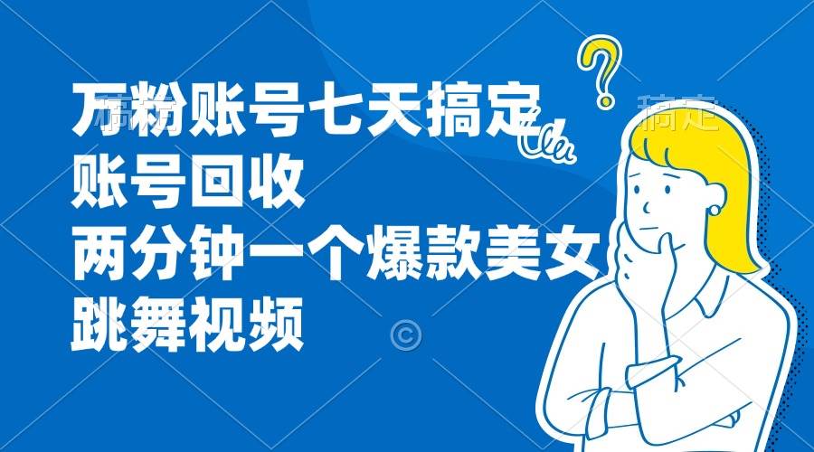 （13136期）万粉账号七天搞定，账号回收，两分钟一个爆款美女跳舞视频-耐玩网创