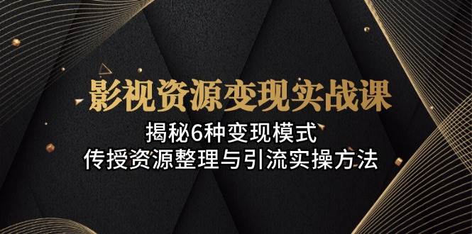 （13140期）影视资源变现实战课：揭秘6种变现模式，传授资源整理与引流实操方法-耐玩网创