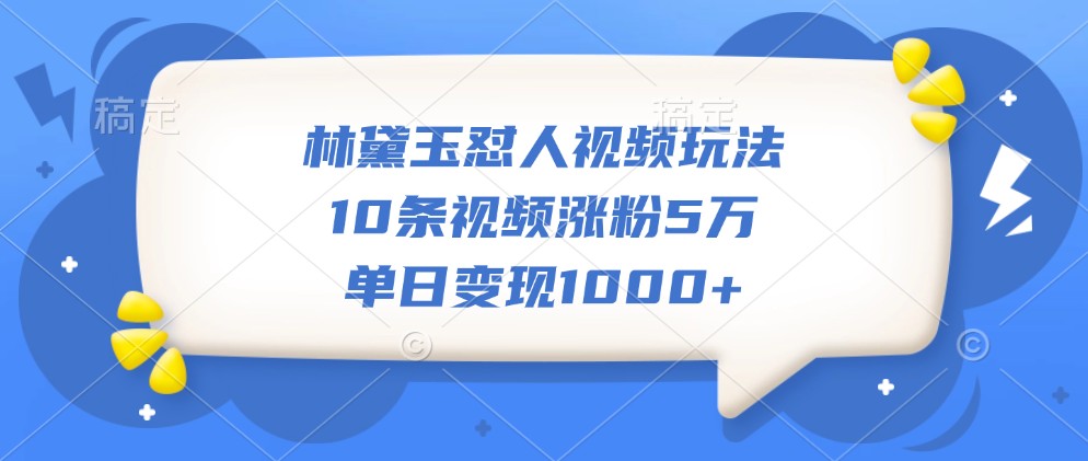林黛玉怼人视频玩法，10条视频涨粉5万，单日变现1000+-耐玩网创