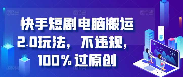 快手短剧电脑搬运2.0玩法，不违规，100%过原创-耐玩网创