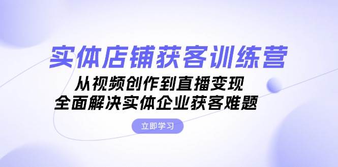 实体店铺获客特训营：从视频创作到直播变现，全面解决实体企业获客难题-耐玩网创