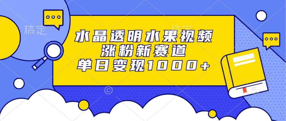 （13163期）水晶透明水果视频，涨粉新赛道，单日变现1000+-耐玩网创
