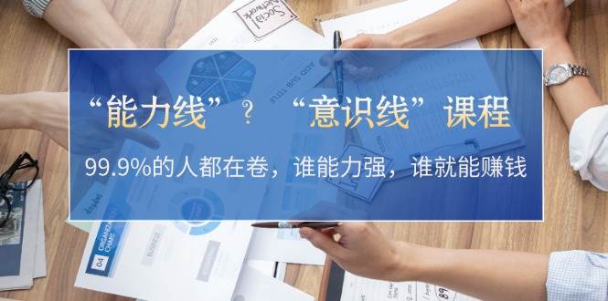 （13163期）“能力线”？“意识线”课程：99.9%的人都在卷，谁能力强，谁就能赚钱-耐玩网创