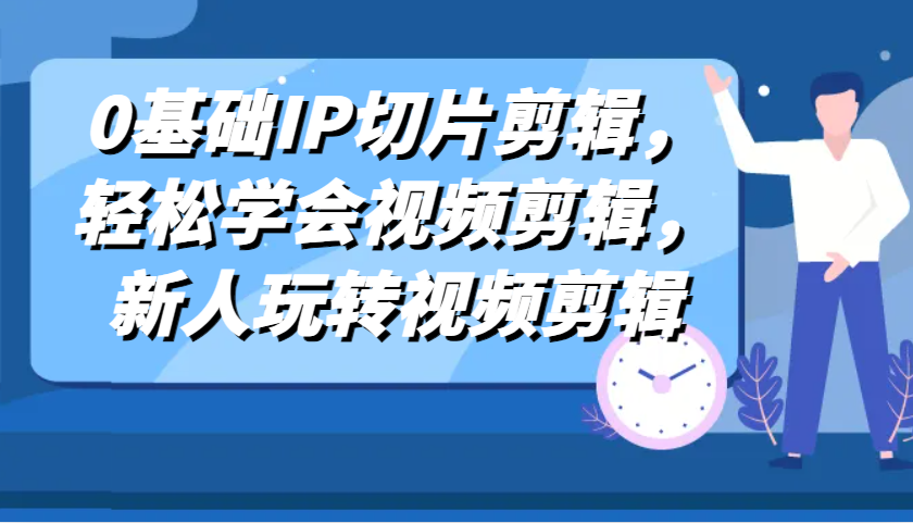 0基础IP切片剪辑，轻松学会视频剪辑，新人玩转视频剪辑-耐玩网创
