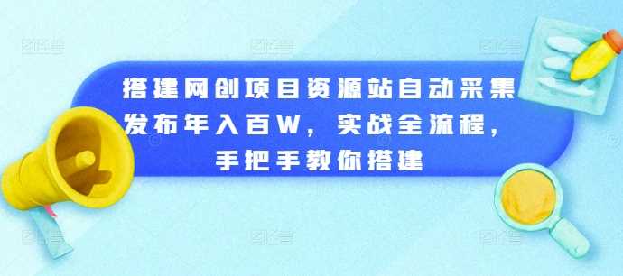搭建网创项目资源站自动采集发布年入百W，实战全流程，手把手教你搭建【揭秘】-耐玩网创