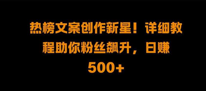 热榜文案创作新星!详细教程助你粉丝飙升，日入500+【揭秘】-耐玩网创