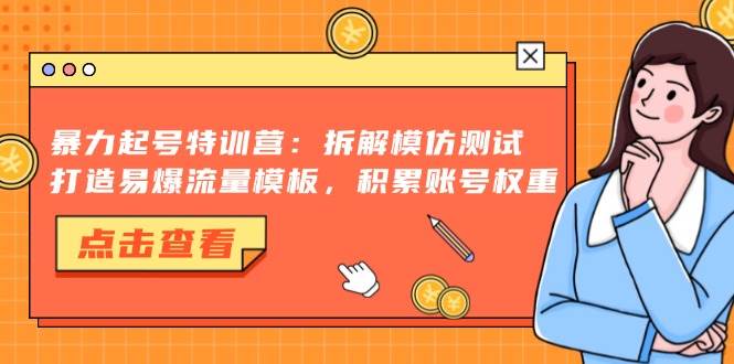（13184期）暴力起号特训营：拆解模仿测试，打造易爆流量模板，积累账号权重-耐玩网创