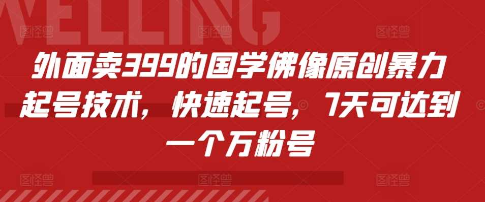 外面卖399的国学佛像原创暴力起号技术，快速起号，7天可达到一个万粉号-耐玩网创