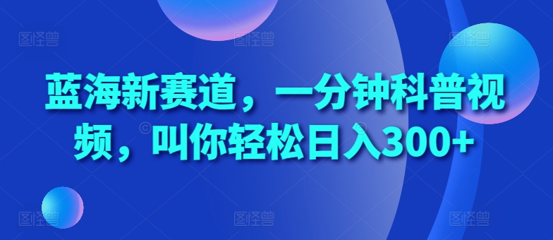 蓝海新赛道，一分钟科普视频，叫你轻松日入300+【揭秘】-耐玩网创