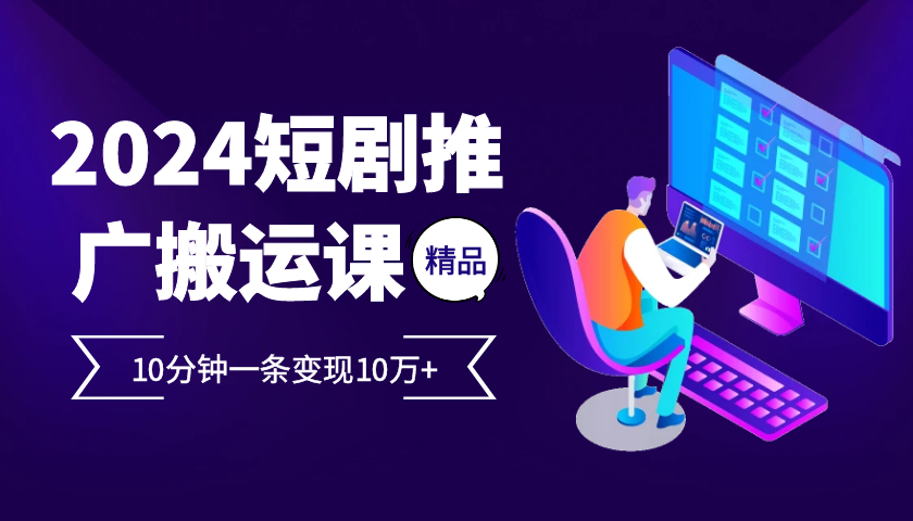 2024最火爆的项目短剧推广搬运实操课10分钟一条，单条变现10万+-耐玩网创