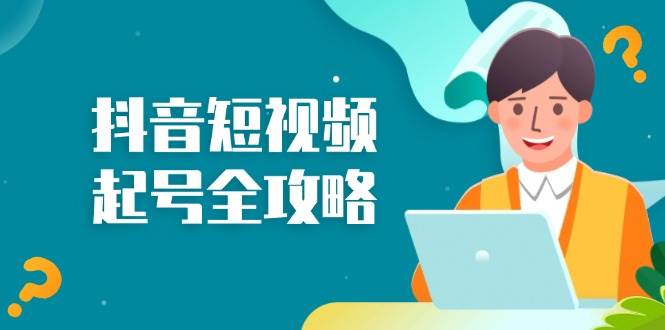 （13230期）抖音短视频起号全攻略：从算法原理到运营技巧，掌握起号流程与底层逻辑-耐玩网创
