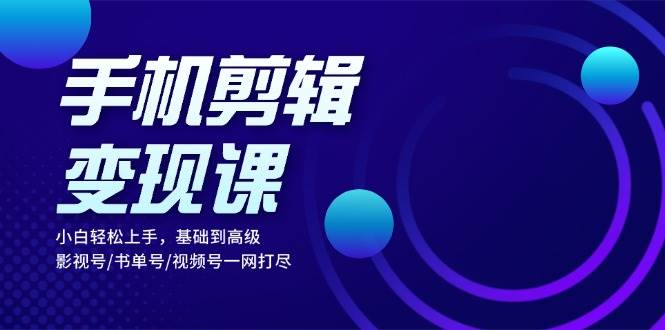 （13231期）手机剪辑变现课：小白轻松上手，基础到高级 影视号/书单号/视频号一网打尽-耐玩网创