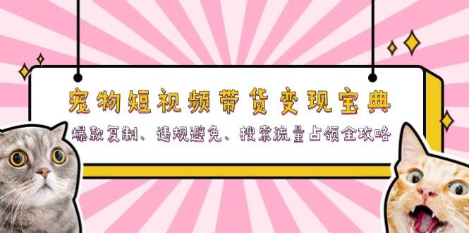 宠物短视频带货变现宝典：爆款复制、违规避免、搜索流量占领全攻略-耐玩网创