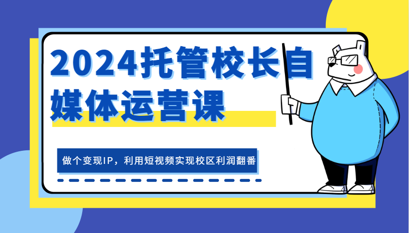 2024托管校长自媒体运营课，做个变现IP，利用短视频实现校区利润翻番-耐玩网创