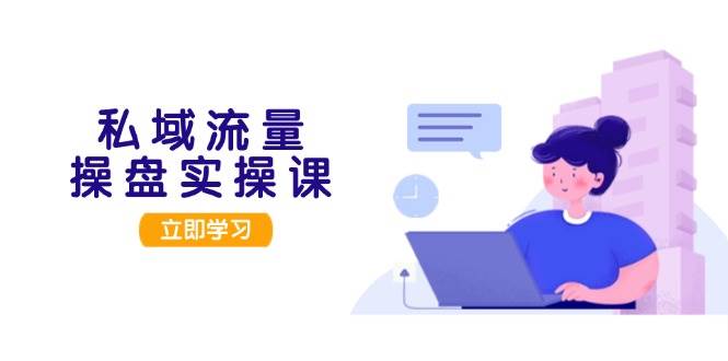 私域流量操盘实操课，从用户调研到成交变现，打造可落地的私域引流策略-耐玩网创