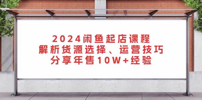 （13267期）2024闲鱼起店课程：解析货源选择、运营技巧，分享年售10W+经验-耐玩网创