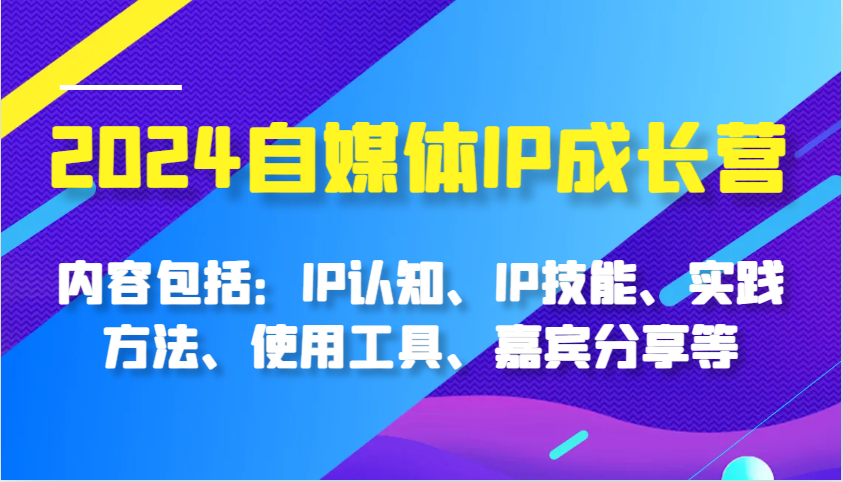 2024自媒体IP成长营，内容包括：IP认知、IP技能、实践方法、使用工具、嘉宾分享等-耐玩网创