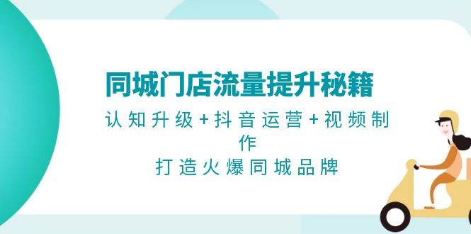 同城门店流量提升秘籍：认知升级+抖音运营+视频制作，打造火爆同城品牌-耐玩网创