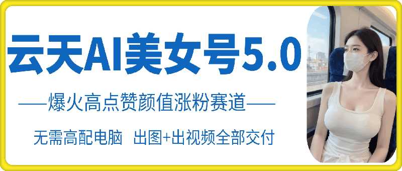 云天AI美女号5.0，爆火高点赞颜值涨粉赛道-耐玩网创