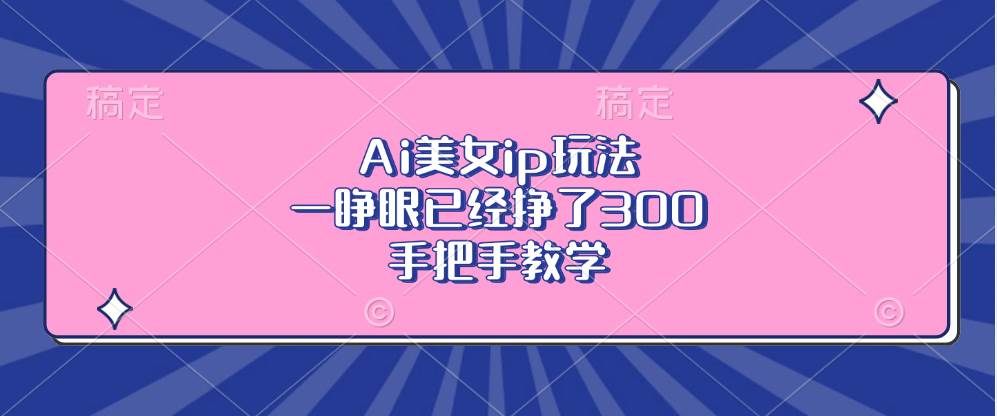 （13286期）Ai美女ip玩法，一睁眼已经挣了300，手把手教学-耐玩网创