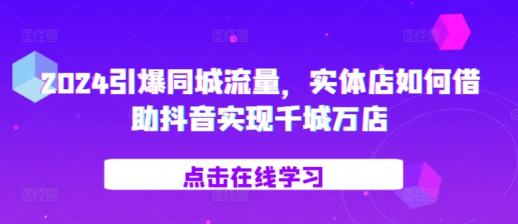 2024引爆同城流量，​实体店如何借助抖音实现千城万店-耐玩网创