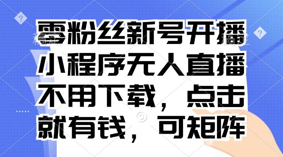 （13302期）零粉丝新号开播 小程序无人直播，不用下载点击就有钱可矩阵-耐玩网创