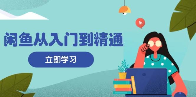 （13305期）闲鱼从入门到精通：掌握商品发布全流程，每日流量获取技巧，快速高效变现-耐玩网创