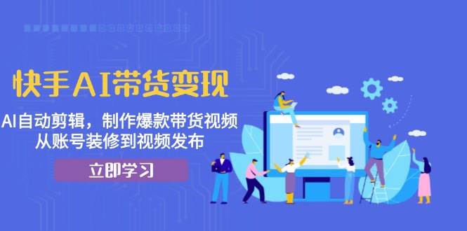 快手AI带货变现：AI自动剪辑，制作爆款带货视频，从账号装修到视频发布-耐玩网创