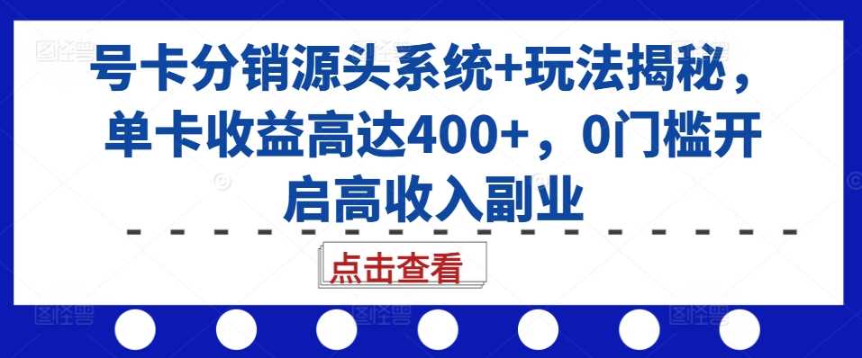 号卡分销源头系统+玩法揭秘，单卡收益高达400+，0门槛开启高收入副业-耐玩网创