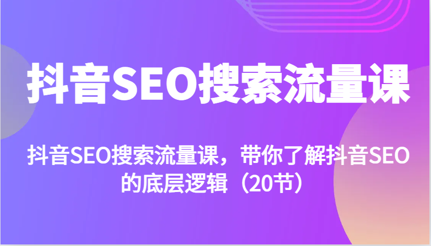 抖音SEO搜索流量课，带你了解抖音SEO的底层逻辑（20节）-耐玩网创