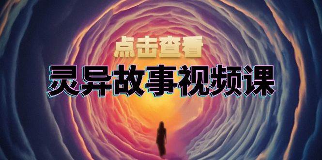 灵异故事视频课：文案、剪辑流程、画面处理及封面制作，助力创作者盈利-耐玩网创