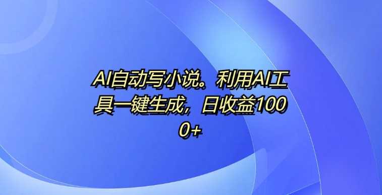 AI自动写小说，利用AI工具一键生成，日收益1k【揭秘】-耐玩网创