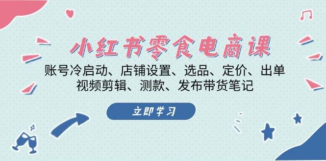 小红书零食电商课：账号冷启动/店铺设置/选品/定价/出单/视频剪辑/测款/发布带货笔记-耐玩网创