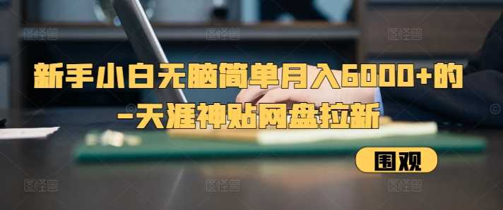 新手小白无脑简单月入6000+的-天涯神贴网盘拉新【揭秘】-耐玩网创