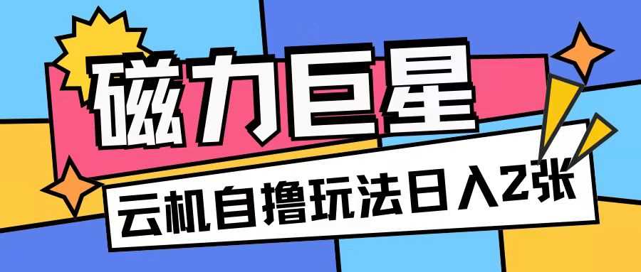 磁力巨星，无脑撸收益玩法无需手机云机操作可矩阵放大单日收入200+【揭秘】-耐玩网创